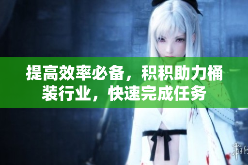 提高效率必备，积积助力桶装行业，快速完成任务