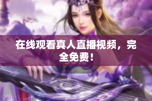 在线观看真人直播视频，完全免费！