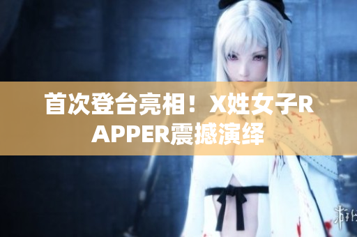 首次登台亮相！X姓女子RAPPER震撼演绎