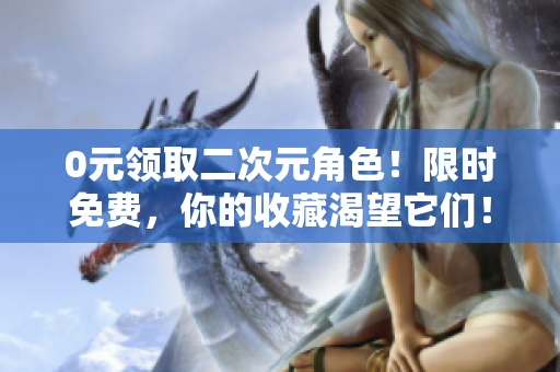 0元领取二次元角色！限时免费，你的收藏渴望它们！