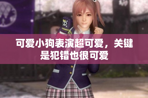 可爱小狗表演超可爱，关键是犯错也很可爱