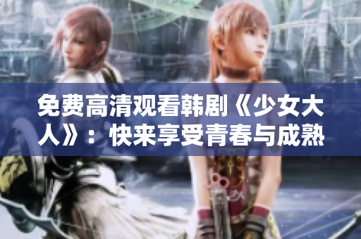 免费高清观看韩剧《少女大人》：快来享受青春与成熟的碰撞