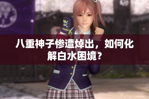 八重神子惨遭焯出，如何化解白水困境？