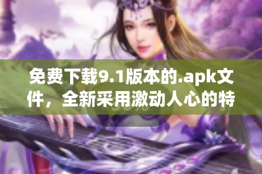 免费下载9.1版本的.apk文件，全新采用激动人心的特色功能！