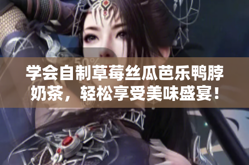 学会自制草莓丝瓜芭乐鸭脖奶茶，轻松享受美味盛宴！