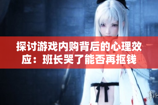 探讨游戏内购背后的心理效应：班长哭了能否再抠钱