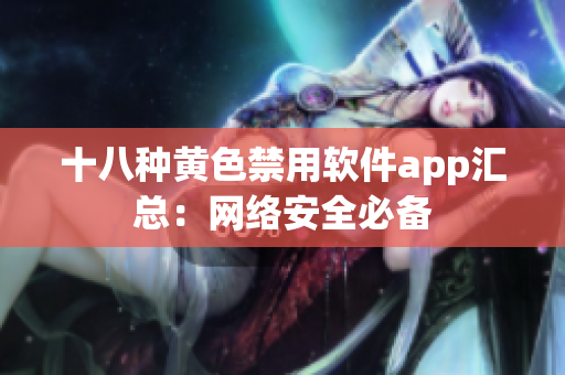 十八种黄色禁用软件app汇总：网络安全必备