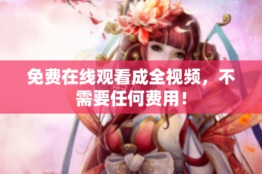 免费在线观看成全视频，不需要任何费用！