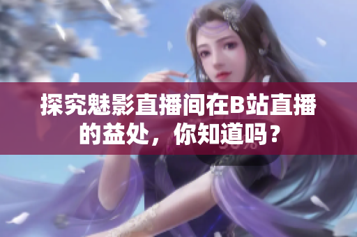 探究魅影直播间在B站直播的益处，你知道吗？