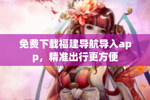 免费下载福建导航导入app，精准出行更方便