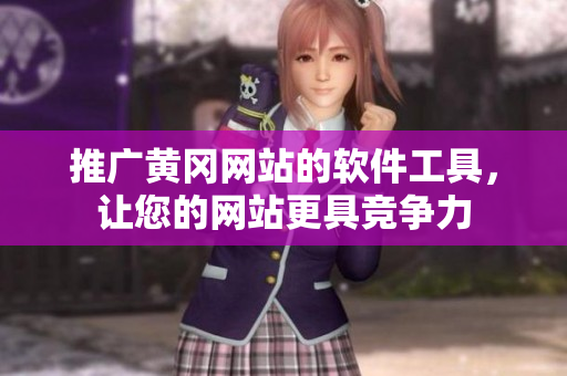 推广黄冈网站的软件工具，让您的网站更具竞争力