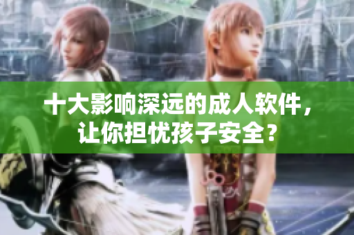 十大影响深远的成人软件，让你担忧孩子安全？