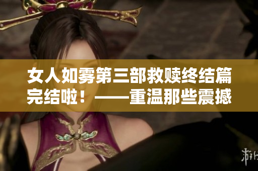 女人如雾第三部救赎终结篇完结啦！——重温那些震撼人心的瞬间