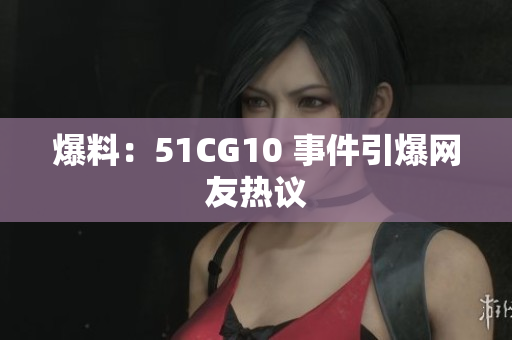 爆料：51CG10 事件引爆网友热议