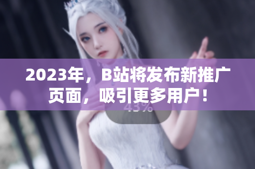2023年，B站将发布新推广页面，吸引更多用户！