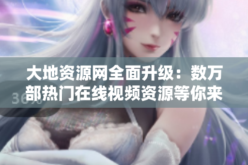 大地资源网全面升级：数万部热门在线视频资源等你来瞧