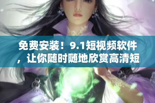 免费安装！9.1短视频软件，让你随时随地欣赏高清短片