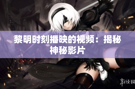 黎明时刻播映的视频：揭秘神秘影片