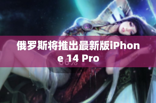 俄罗斯将推出最新版iPhone 14 Pro