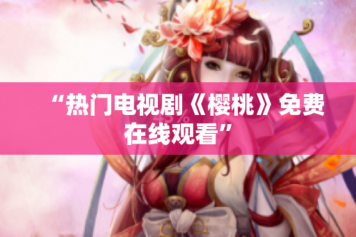 “热门电视剧《樱桃》免费在线观看”