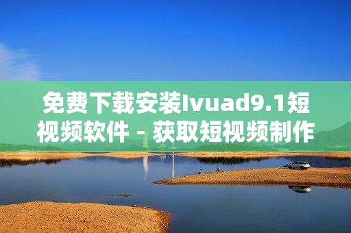 免费下载安装Ivuad9.1短视频软件 - 获取短视频制作神器