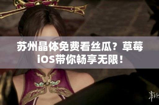 苏州晶体免费看丝瓜？草莓iOS带你畅享无限！