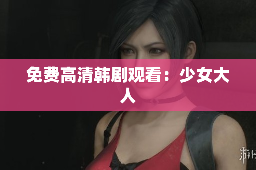 免费高清韩剧观看：少女大人