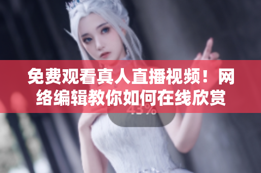 免费观看真人直播视频！网络编辑教你如何在线欣赏
