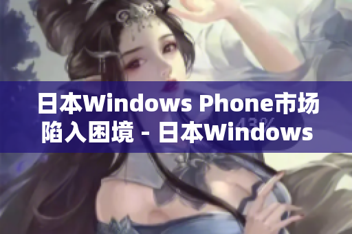 日本Windows Phone市场陷入困境 - 日本Windows手机市场面临挑战