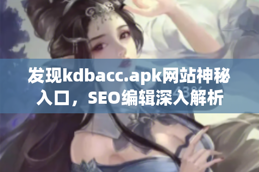 发现kdbacc.apk网站神秘入口，SEO编辑深入解析