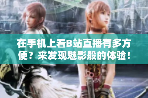 在手机上看B站直播有多方便？来发现魅影般的体验！