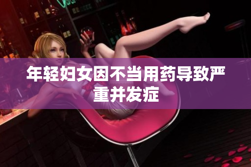年轻妇女因不当用药导致严重并发症