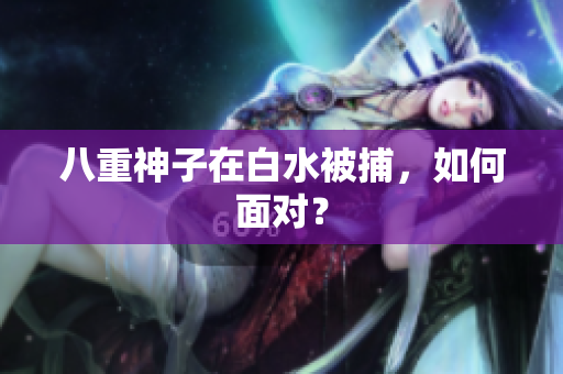八重神子在白水被捕，如何面对？