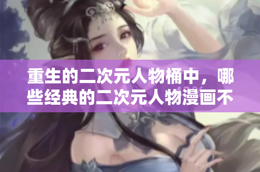 重生的二次元人物桶中，哪些经典的二次元人物漫画不可错过？