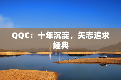QQC：十年沉淀，矢志追求经典