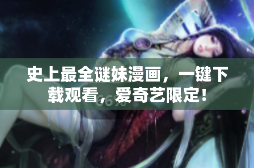 史上最全谜妹漫画，一键下载观看，爱奇艺限定！