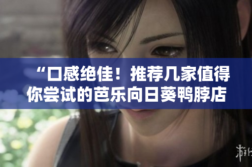 “口感绝佳！推荐几家值得你尝试的芭乐向日葵鸭脖店铺”