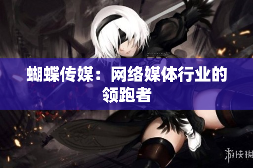 蝴蝶传媒：网络媒体行业的领跑者