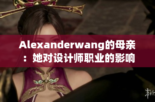 Alexanderwang的母亲：她对设计师职业的影响