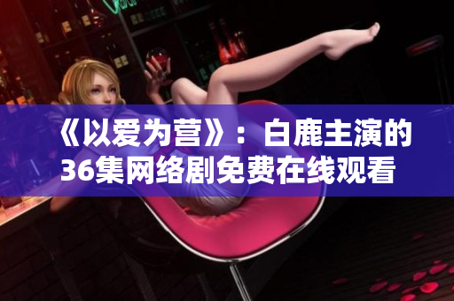 《以爱为营》：白鹿主演的36集网络剧免费在线观看