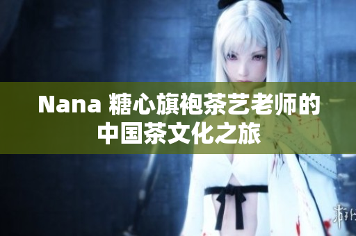 Nana 糖心旗袍茶艺老师的中国茶文化之旅