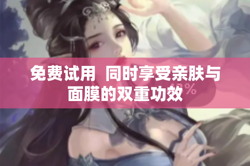 免费试用  同时享受亲肤与面膜的双重功效