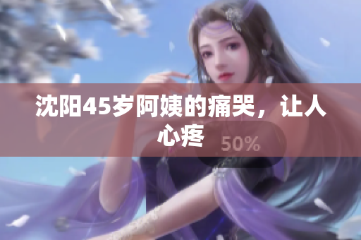 沈阳45岁阿姨的痛哭，让人心疼