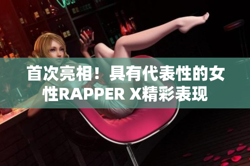 首次亮相！具有代表性的女性RAPPER X精彩表现