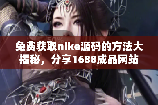 免费获取nike源码的方法大揭秘，分享1688成品网站