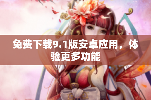 免费下载9.1版安卓应用，体验更多功能