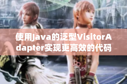 使用Java的泛型VisitorAdapter实现更高效的代码访问