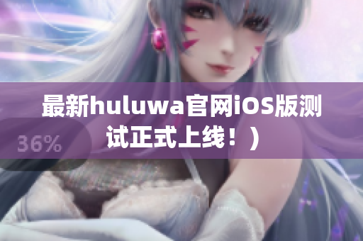 最新huluwa官网iOS版测试正式上线！)
