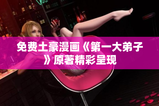 免费土豪漫画《第一大弟子》原著精彩呈现