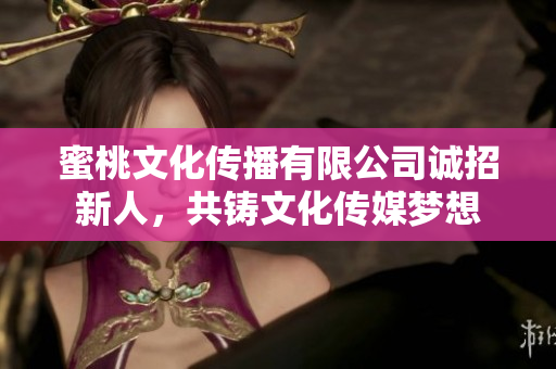 蜜桃文化传播有限公司诚招新人，共铸文化传媒梦想